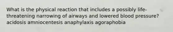 What is the physical reaction that includes a possibly life-threatening narrowing of airways and lowered blood pressure? acidosis amniocentesis anaphylaxis agoraphobia