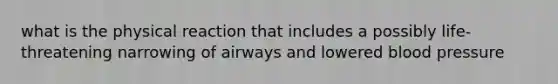 what is the physical reaction that includes a possibly life-threatening narrowing of airways and lowered blood pressure