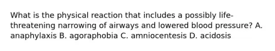 What is the physical reaction that includes a possibly life-threatening narrowing of airways and lowered <a href='https://www.questionai.com/knowledge/kD0HacyPBr-blood-pressure' class='anchor-knowledge'>blood pressure</a>? A. anaphylaxis B. agoraphobia C. amniocentesis D. acidosis