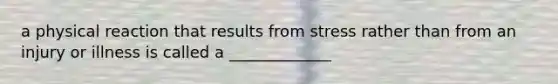 a physical reaction that results from stress rather than from an injury or illness is called a _____________
