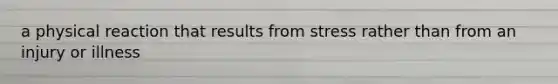 a physical reaction that results from stress rather than from an injury or illness