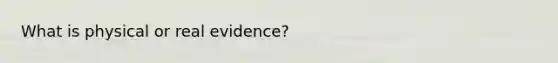 What is physical or real evidence?