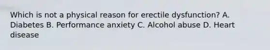 Which is not a physical reason for erectile dysfunction? A. Diabetes B. Performance anxiety C. Alcohol abuse D. Heart disease