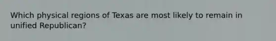 Which physical regions of Texas are most likely to remain in unified Republican?