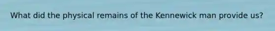 What did the physical remains of the Kennewick man provide us?
