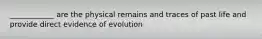 ____________ are the physical remains and traces of past life and provide direct evidence of evolution