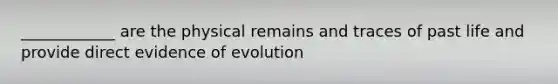 ____________ are the physical remains and traces of past life and provide direct evidence of evolution