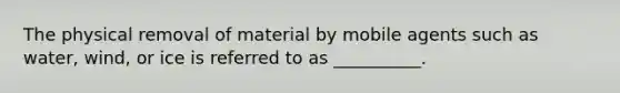 The physical removal of material by mobile agents such as water, wind, or ice is referred to as __________.