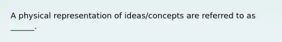 A physical representation of ideas/concepts are referred to as ______.