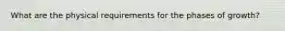 What are the physical requirements for the phases of growth?