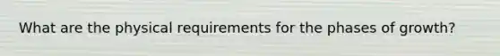 What are the physical requirements for the phases of growth?