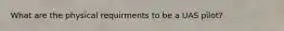 What are the physical requirments to be a UAS pilot?