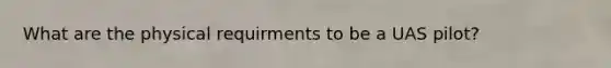 What are the physical requirments to be a UAS pilot?