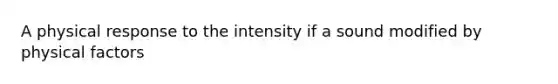 A physical response to the intensity if a sound modified by physical factors