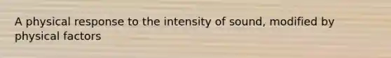 A physical response to the intensity of sound, modified by physical factors