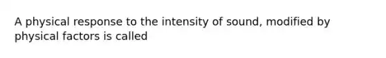 A physical response to the intensity of sound, modified by physical factors is called