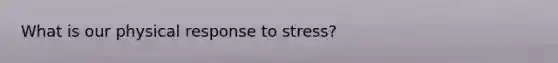 What is our physical response to stress?