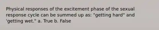 Physical responses of the excitement phase of the sexual response cycle can be summed up as: "getting hard" and 'getting wet." a. True b. False