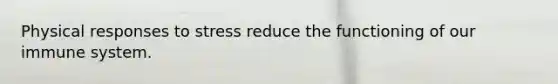 Physical responses to stress reduce the functioning of our immune system.