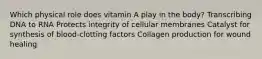 Which physical role does vitamin A play in the body? Transcribing DNA to RNA Protects integrity of cellular membranes Catalyst for synthesis of blood-clotting factors Collagen production for wound healing