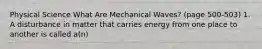 Physical Science What Are Mechanical Waves? (page 500-503) 1. A disturbance in matter that carries energy from one place to another is called a(n)