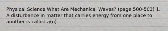 Physical Science What Are Mechanical Waves? (page 500-503) 1. A disturbance in matter that carries energy from one place to another is called a(n)