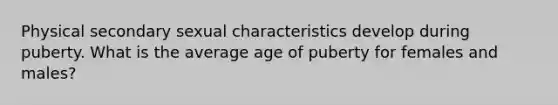 Physical secondary sexual characteristics develop during puberty. What is the average age of puberty for females and males?