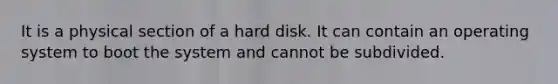 It is a physical section of a hard disk. It can contain an operating system to boot the system and cannot be subdivided.