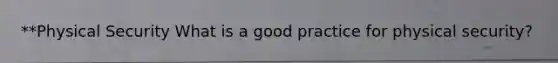 **Physical Security What is a good practice for physical security?