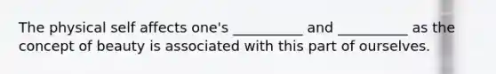 The physical self affects one's __________ and __________ as the concept of beauty is associated with this part of ourselves.