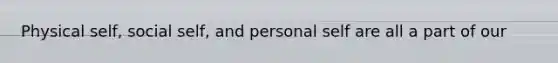 Physical self, social self, and personal self are all a part of our