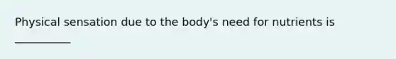 Physical sensation due to the body's need for nutrients is __________