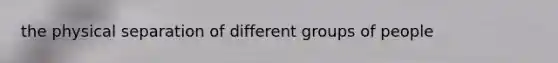 the physical separation of different groups of people