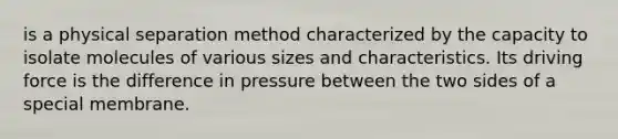 is a physical separation method characterized by the capacity to isolate molecules of various sizes and characteristics. Its driving force is the difference in pressure between the two sides of a special membrane.