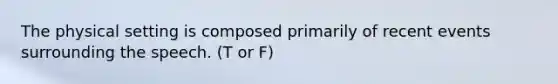 The physical setting is composed primarily of recent events surrounding the speech. (T or F)