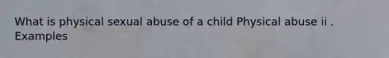 What is physical sexual abuse of a child Physical abuse ii . Examples