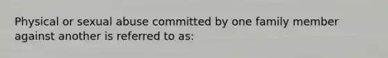 Physical or sexual abuse committed by one family member against another is referred to as: