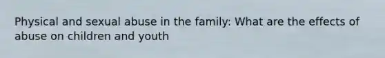 Physical and sexual abuse in the family: What are the effects of abuse on children and youth