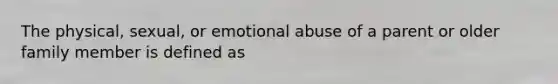 The physical, sexual, or emotional abuse of a parent or older family member is defined as