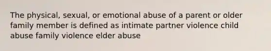 The physical, sexual, or emotional abuse of a parent or older family member is defined as intimate partner violence child abuse family violence elder abuse