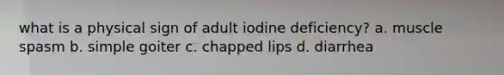 what is a physical sign of adult iodine deficiency? a. muscle spasm b. simple goiter c. chapped lips d. diarrhea