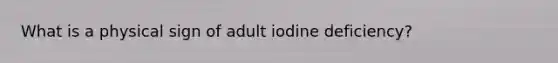 What is a physical sign of adult iodine deficiency?