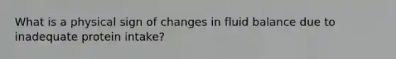 What is a physical sign of changes in fluid balance due to inadequate protein intake?