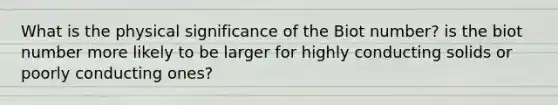 What is the physical significance of the Biot number? is the biot number more likely to be larger for highly conducting solids or poorly conducting ones?