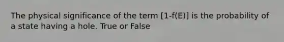 The physical significance of the term [1-f(E)] is the probability of a state having a hole. True or False