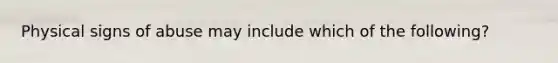 Physical signs of abuse may include which of the following?