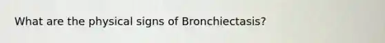 What are the physical signs of Bronchiectasis?