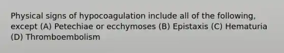 Physical signs of hypocoagulation include all of the following, except (A) Petechiae or ecchymoses (B) Epistaxis (C) Hematuria (D) Thromboembolism