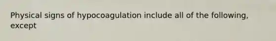 Physical signs of hypocoagulation include all of the following, except