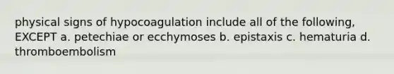 physical signs of hypocoagulation include all of the following, EXCEPT a. petechiae or ecchymoses b. epistaxis c. hematuria d. thromboembolism